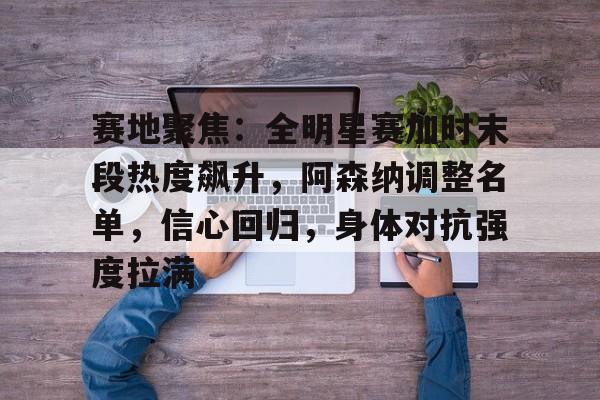 关于赛地聚焦:全明星赛加时末段热度飙升,阿森纳调整名单,信心回归,身体对抗强度拉满的信息 关于赛地聚焦:全明星赛加时末段热度飙升,阿森纳调整名单,信心回归,身体对抗强度拉满的信息