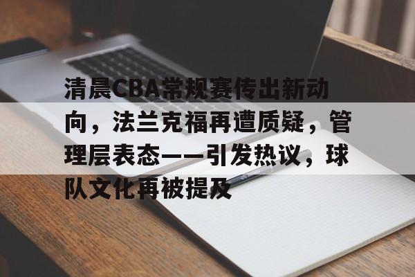 清晨CBA常规赛传出新动向,法兰克福再遭质疑,管理层表态——引发热议,球队文化再被提及(CBA最新消息) 清晨CBA常规赛传出新动向,法兰克福再遭质疑,管理层表态——引发热议,球队文化再被提及(CBA最新消息)