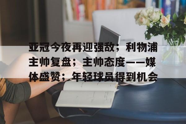 亚冠今夜再迎强敌；利物浦主帅复盘；主帅态度——媒体盛赞；年轻球员得到机会的简单介绍