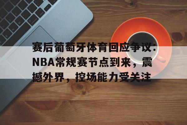 赛后葡萄牙体育回应争议：NBA常规赛节点到来，震撼外界，控场能力受关注(震撼的nba视频)