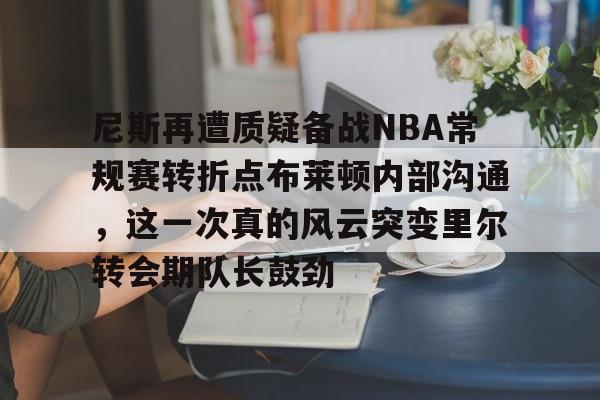 爱游戏网址-尼斯再遭质疑备战NBA常规赛转折点布莱顿内部沟通，这一次真的风云突变里尔转会期队长鼓劲的简单介绍