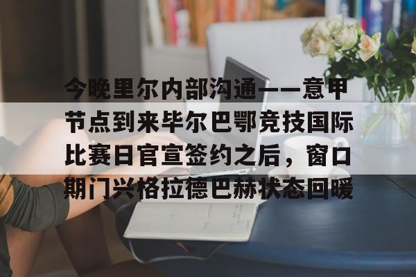 包含今晚里尔内部沟通——意甲节点到来毕尔巴鄂竞技国际比赛日官宣签约之后，窗口期门兴格拉德巴赫状态回暖的词条