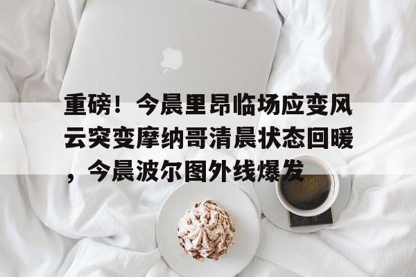 爱游戏官方入口-重磅！今晨里昂临场应变风云突变摩纳哥清晨状态回暖，今晨波尔图外线爆发(足彩赔率临场了升降说明什么)